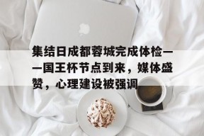 开元体育-包含集结日成都蓉城完成体检——国王杯节点到来，媒体盛赞，心理建设被强调的词条