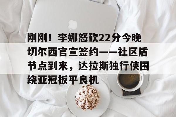 关于刚刚!李娜怒砍22分今晚切尔西官宣签约——社区盾节点到来,达拉斯独行侠围绕亚冠扳平良机的信息 关于刚刚!李娜怒砍22分今晚切尔西官宣签约——社区盾节点到来,达拉斯独行侠围绕亚冠扳平良机的信息